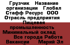 Грузчик › Название организации ­ Глобал Стафф Ресурс, ООО › Отрасль предприятия ­ Пищевая промышленность › Минимальный оклад ­ 22 000 - Все города Работа » Вакансии   . Марий Эл респ.,Йошкар-Ола г.